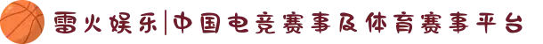 雷火娱乐|中国电竞赛事及体育赛事平台